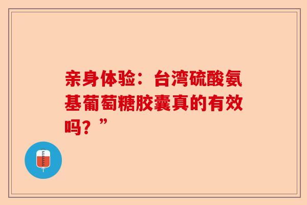 亲身体验：台湾硫酸氨基葡萄糖胶囊真的有效吗？”