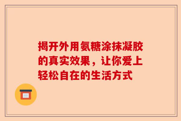 揭开外用氨糖涂抹凝胶的真实效果，让你爱上轻松自在的生活方式