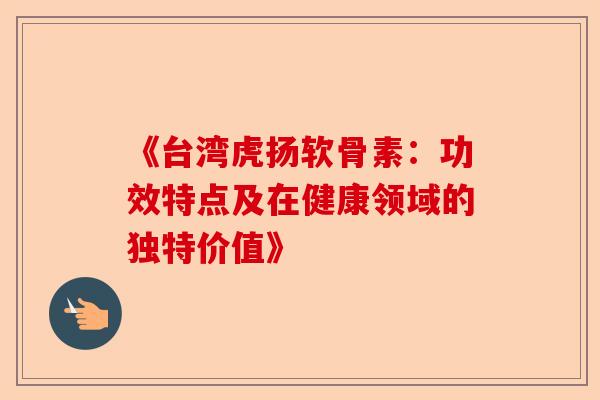 《台湾虎扬软骨素：功效特点及在健康领域的独特价值》