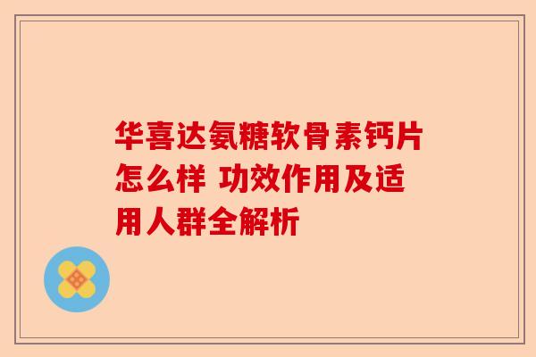 华喜达氨糖软骨素钙片怎么样 功效作用及适用人群全解析 华喜达氨糖软骨素钙片怎么样 功效作用及适用人群全解析