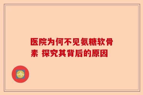 医院为何不见氨糖软骨素 探究其背后的原因