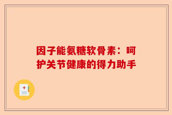 因子能氨糖软骨素:呵护关节健康的得力助手 因子能氨糖软骨素:呵护关节健康的得力助手