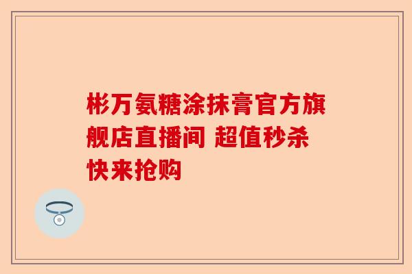 彬万氨糖涂抹膏官方旗舰店直播间 超值秒杀快来抢购