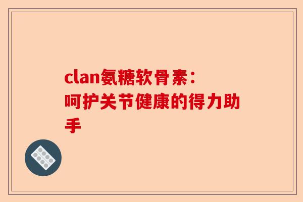 clan氨糖软骨素：呵护关节健康的得力助手