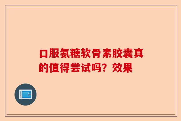口服氨糖软骨素胶囊真的值得尝试吗?效果 口服氨糖软骨素胶囊真的值得尝试吗?效果