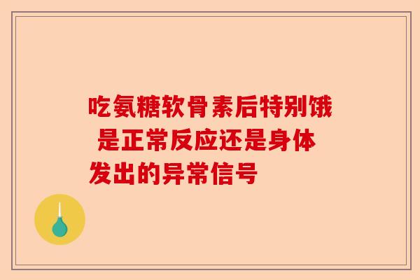 吃氨糖软骨素后特别饿 是正常反应还是身体发出的异常信号