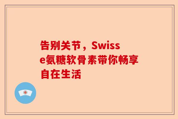 告别关节，Swisse氨糖软骨素带你畅享自在生活