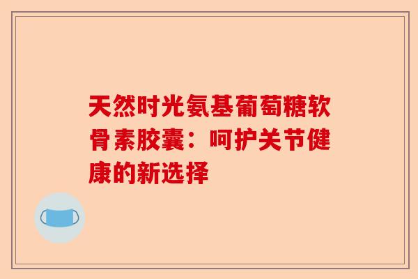 天然时光氨基葡萄糖软骨素胶囊:呵护关节健康的新选择 天然时光氨基葡萄糖软骨素胶囊:呵护关节健康的新选择