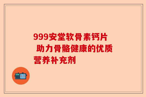 999安堂软骨素钙片 助力骨骼健康的优质营养补充剂