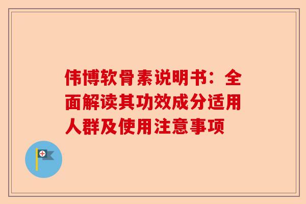 伟博软骨素说明书：全面解读其功效成分适用人群及使用注意事项