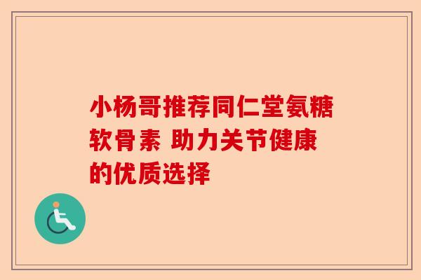 小杨哥推荐同仁堂氨糖软骨素 助力关节健康的优质选择 小杨哥推荐同仁堂氨糖软骨素 助力关节健康的优质选择