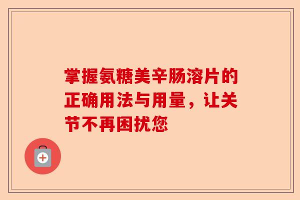 掌握氨糖美辛肠溶片的正确用法与用量，让关节不再困扰您