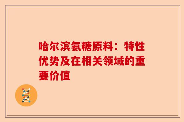 哈尔滨氨糖原料：特性优势及在相关领域的重要价值