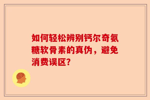 如何轻松辨别钙尔奇氨糖软骨素的真伪，避免消费误区？