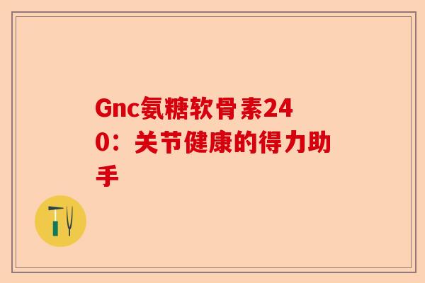 Gnc氨糖软骨素240:关节健康的得力助手 Gnc氨糖软骨素240:关节健康的得力助手