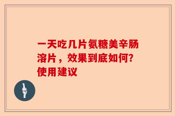 一天吃几片氨糖美辛肠溶片，效果到底如何？使用建议