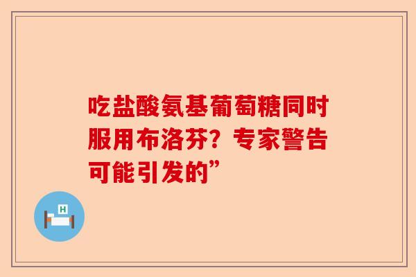 吃盐酸氨基葡萄糖同时服用布洛芬?专家警告可能引发的” 吃盐酸氨基葡萄糖同时服用布洛芬?专家警告可能引发的”