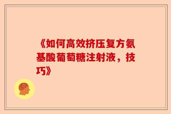 《如何高效挤压复方氨基酸葡萄糖注射液,技巧》 《如何高效挤压复方氨基酸葡萄糖注射液,技巧》