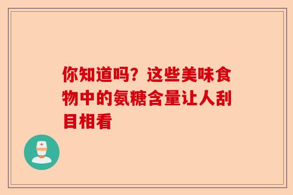 你知道吗?这些美味食物中的氨糖含量让人刮目相看 你知道吗?这些美味食物中的氨糖含量让人刮目相看