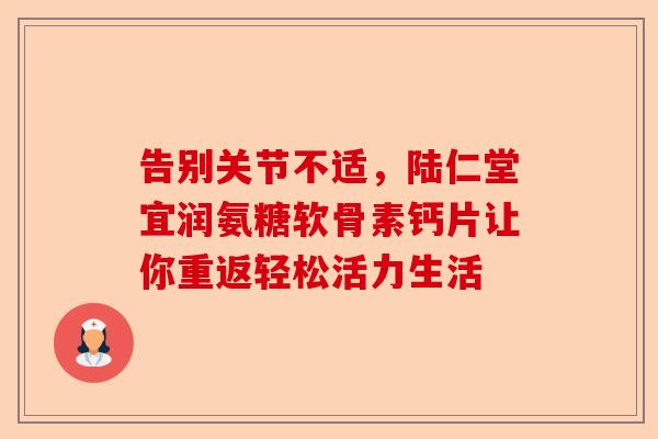 告别关节不适，陆仁堂宜润氨糖软骨素钙片让你重返轻松活力生活