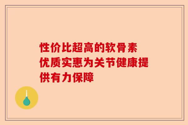 性价比超高的软骨素 优质实惠为关节健康提供有力保障 性价比超高的软骨素 优质实惠为关节健康提供有力保障