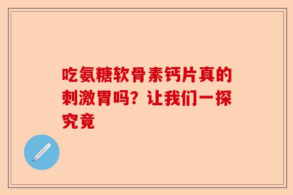 吃氨糖软骨素钙片真的刺激胃吗?让我们一探究竟 吃氨糖软骨素钙片真的刺激胃吗?让我们一探究竟