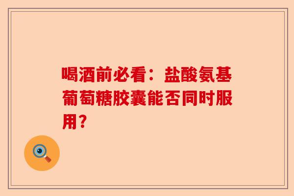 喝酒前必看：盐酸氨基葡萄糖胶囊能否同时服用？