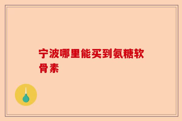 宁波哪里能买到氨糖软骨素
