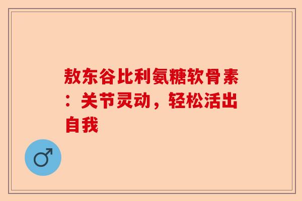 敖东谷比利氨糖软骨素：关节灵动，轻松活出自我
