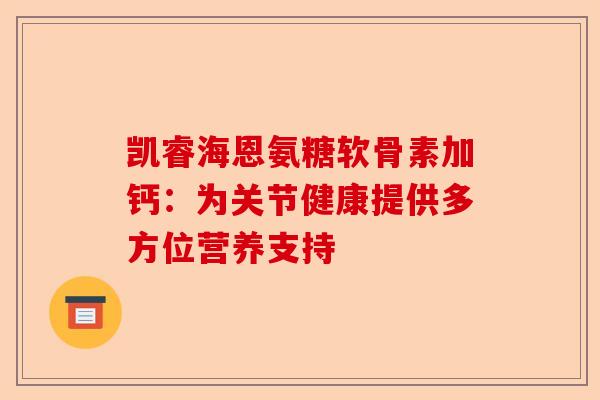 凯睿海恩氨糖软骨素加钙：为关节健康提供多方位营养支持