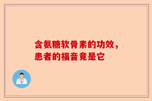 含氨糖软骨素的功效,患者的福音竟是它 含氨糖软骨素的功效,患者的福音竟是它
