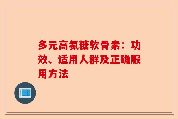 多元高氨糖软骨素:功效、适用人群及正确服用方法 多元高氨糖软骨素:功效、适用人群及正确服用方法