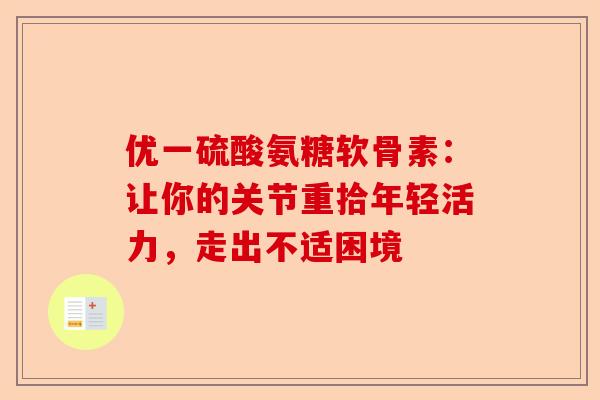 优一硫酸氨糖软骨素:让你的关节重拾年轻活力,走出不适困境 优一硫酸氨糖软骨素:让你的关节重拾年轻活力,走出不适困境
