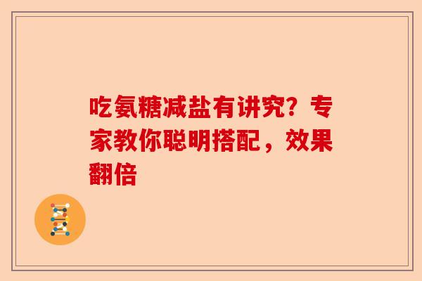 吃氨糖减盐有讲究？专家教你聪明搭配，效果翻倍