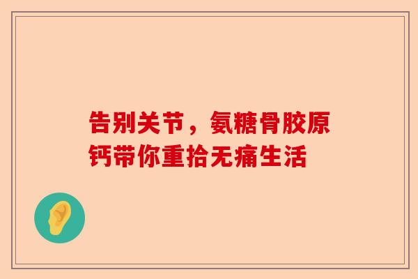 告别关节，氨糖骨胶原钙带你重拾无痛生活