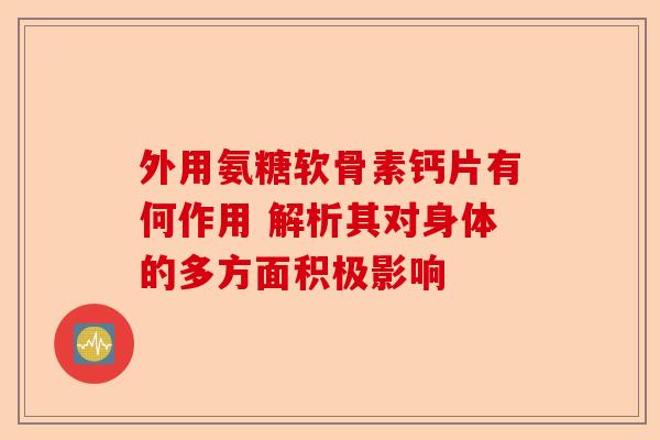 外用氨糖软骨素钙片有何作用 解析其对身体的多方面积极影响