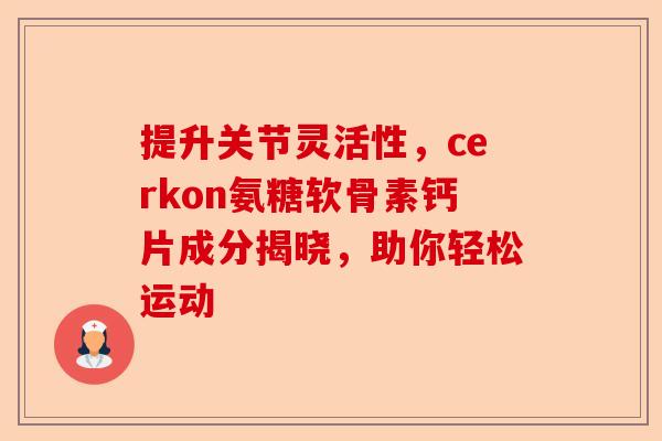 提升关节灵活性，cerkon氨糖软骨素钙片成分揭晓，助你轻松运动