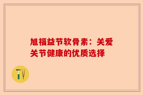 旭福益节软骨素：关爱关节健康的优质选择