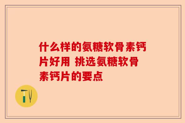 什么样的氨糖软骨素钙片好用 挑选氨糖软骨素钙片的要点