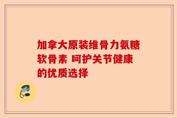 加拿大原装维骨力氨糖软骨素 呵护关节健康的优质选择