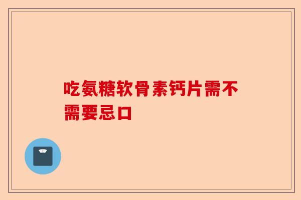 吃氨糖软骨素钙片需不需要忌口