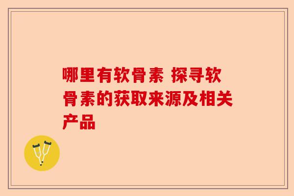 哪里有软骨素 探寻软骨素的获取来源及相关产品 哪里有软骨素 探寻软骨素的获取来源及相关产品