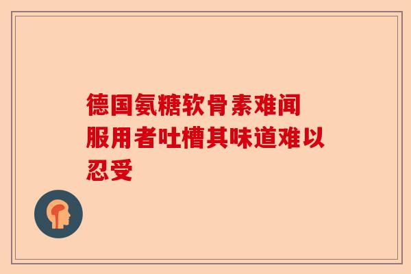 德国氨糖软骨素难闻 服用者吐槽其味道难以忍受