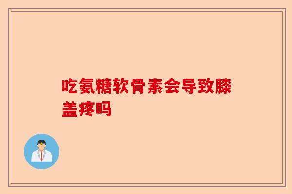 吃氨糖软骨素会导致膝盖疼吗 吃氨糖软骨素会导致膝盖疼吗