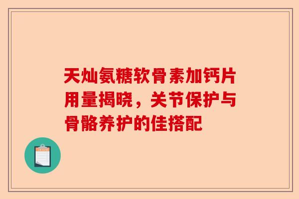 天灿氨糖软骨素加钙片用量揭晓，关节保护与骨骼养护的佳搭配