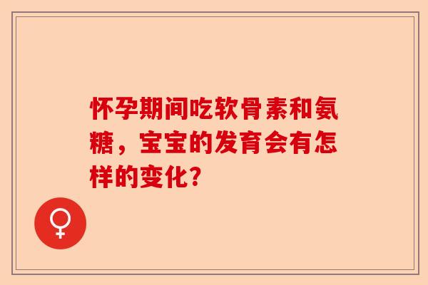 怀孕期间吃软骨素和氨糖，宝宝的发育会有怎样的变化？
