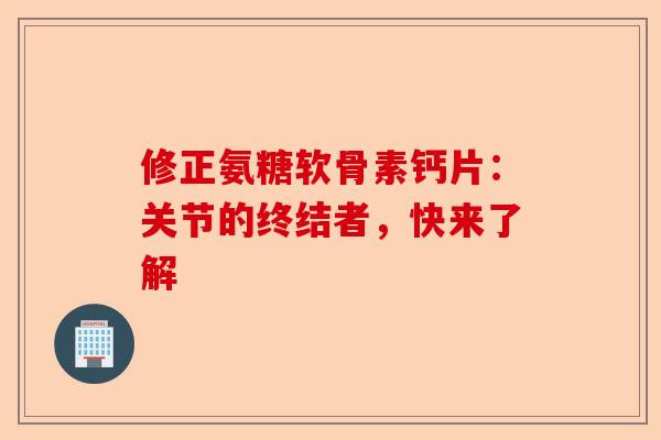 修正氨糖软骨素钙片:关节的终结者,快来了解 修正氨糖软骨素钙片:关节的终结者,快来了解