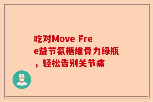 吃对Move Free益节氨糖维骨力绿瓶，轻松告别关节痛
