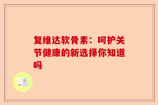复维达软骨素：呵护关节健康的新选择你知道吗