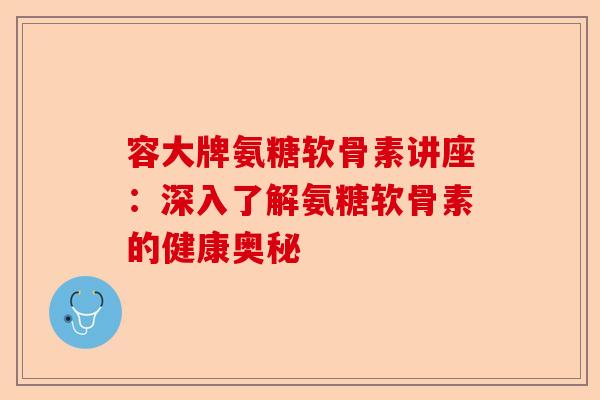 容大牌氨糖软骨素讲座：深入了解氨糖软骨素的健康奥秘